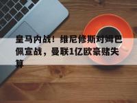 半岛体育官网-包含皇马内战！维尼修斯对姆巴佩宣战，曼联1亿欧豪赌失算的词条