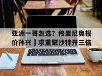 半岛体育网页版-亚洲一哥怎选？穆里尼奥报价孙兴慜求重聚沙特开三倍的简单介绍