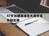 半岛体育-47岁孙继海当选大连市足协副主席的简单介绍