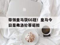 半岛体育入口-包含带领皇马获66冠！皇马今日是弗洛伦蒂诺担的词条