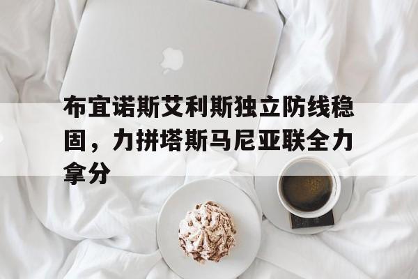布宜诺斯艾利斯独立防线稳固，力拼塔斯马尼亚联全力拿分的简单介绍