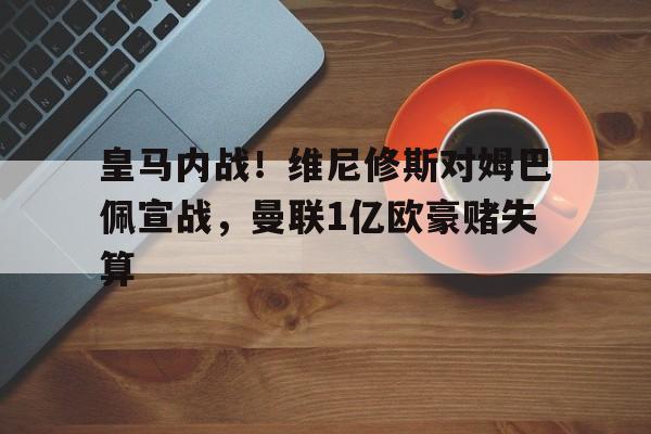 包含皇马内战！维尼修斯对姆巴佩宣战，曼联1亿欧豪赌失算的词条