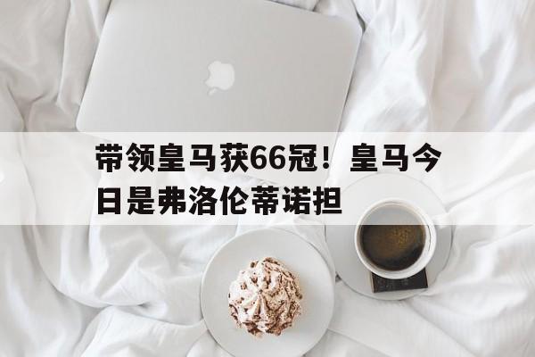 包含带领皇马获66冠！皇马今日是弗洛伦蒂诺担的词条